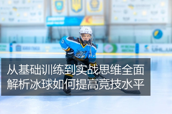 从基础训练到实战思维全面解析冰球如何提高竞技水平