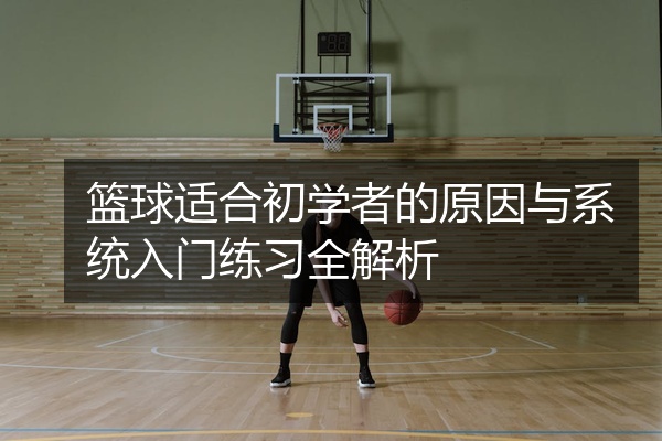 篮球适合初学者的原因与系统入门练习全解析