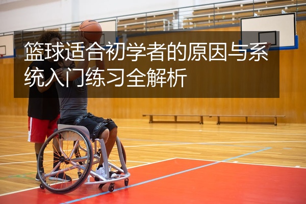 篮球适合初学者的原因与系统入门练习全解析