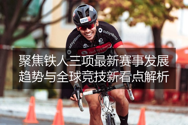 聚焦铁人三项最新赛事发展趋势与全球竞技新看点解析