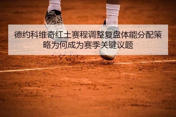 德约科维奇红土赛程调整复盘体能分配策略为何成为赛季关键议题