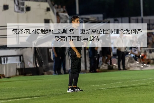 德泽尔比接触拜仁选帅名单更新高位控球理念为何备受豪门青睐与期待