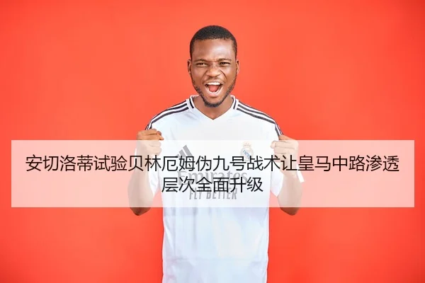 安切洛蒂试验贝林厄姆伪九号战术让皇马中路渗透层次全面升级