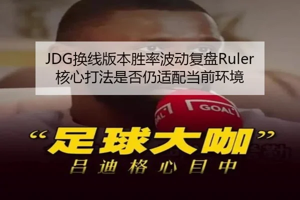 JDG换线版本胜率波动复盘Ruler核心打法是否仍适配当前环境