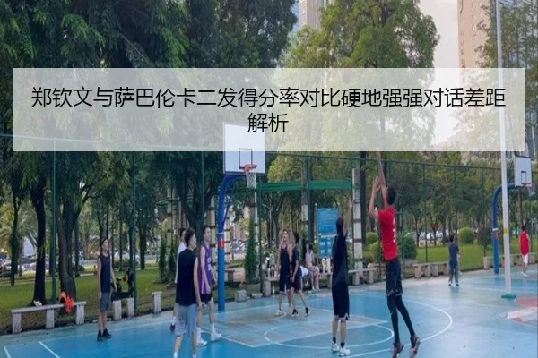 郑钦文与萨巴伦卡二发得分率对比硬地强强对话差距解析