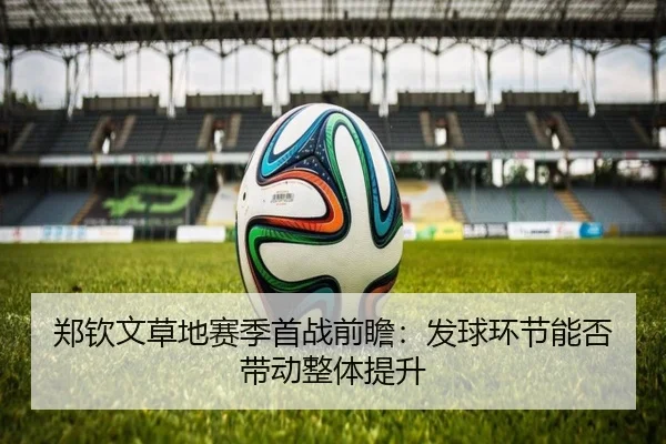 郑钦文草地赛季首战前瞻：发球环节能否带动整体提升