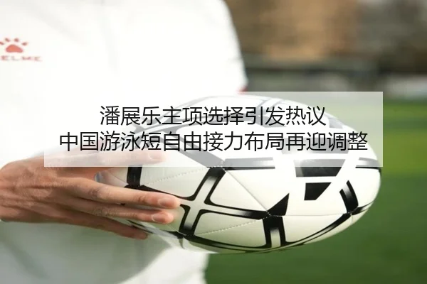 潘展乐主项选择引发热议 中国游泳短自由接力布局再迎调整 | jiuyou app